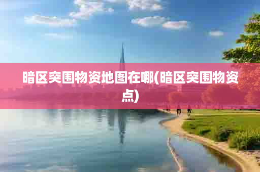 暗区突围物资地图在哪(暗区突围物资点)