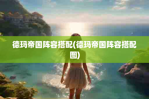 德玛帝国阵容搭配(德玛帝国阵容搭配图)