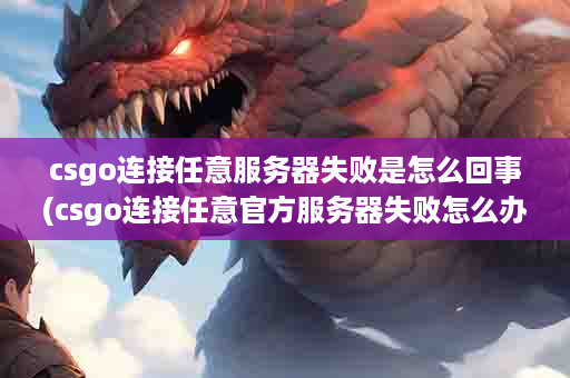 csgo连接任意服务器失败是怎么回事(csgo连接任意官方服务器失败怎么办win10)