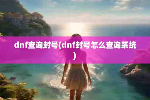 dnf查询封号(dnf封号怎么查询系统)