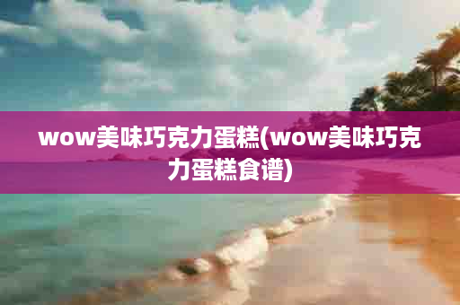 wow美味巧克力蛋糕(wow美味巧克力蛋糕食谱)