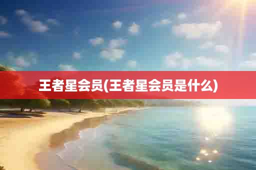 王者星会员(王者星会员是什么)