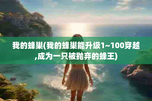 我的蜂巢(我的蜂巢能升级1~100穿越,成为一只被抛弃的蜂王)