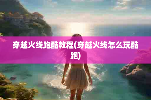 穿越火线跑酷教程(穿越火线怎么玩酷跑)