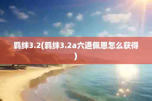 羁绊3.2(羁绊3.2a六道佩恩怎么获得)