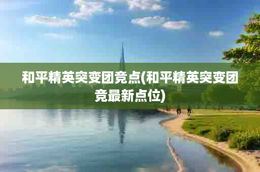 和平精英突变团竞点(和平精英突变团竞最新点位)