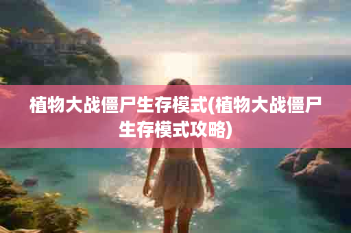 植物大战僵尸生存模式(植物大战僵尸生存模式攻略)