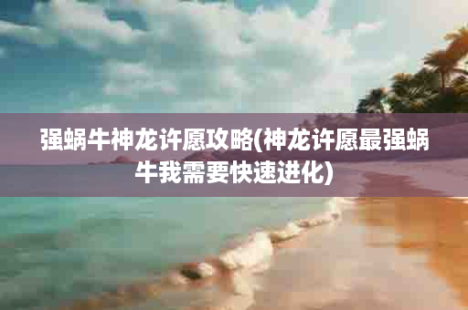 强蜗牛神龙许愿攻略(神龙许愿最强蜗牛我需要快速进化)
