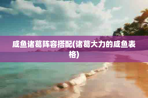 咸鱼诸葛阵容搭配(诸葛大力的咸鱼表格)