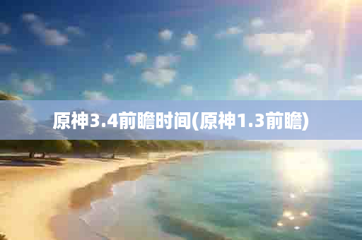 原神3.4前瞻时间(原神1.3前瞻)
