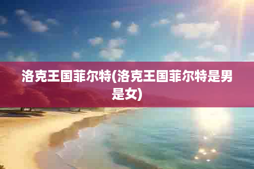 洛克王国菲尔特(洛克王国菲尔特是男是女)