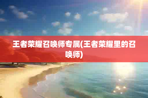 王者荣耀召唤师专属(王者荣耀里的召唤师)