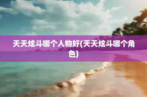天天炫斗哪个人物好(天天炫斗哪个角色)