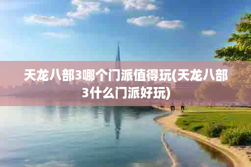天龙八部3哪个门派值得玩(天龙八部3什么门派好玩)
