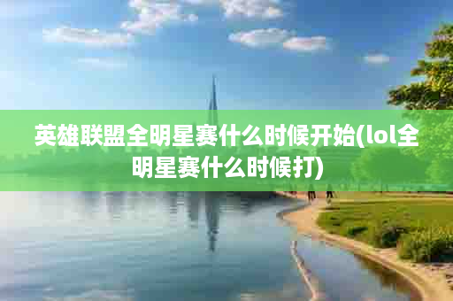 英雄联盟全明星赛什么时候开始(lol全明星赛什么时候打)