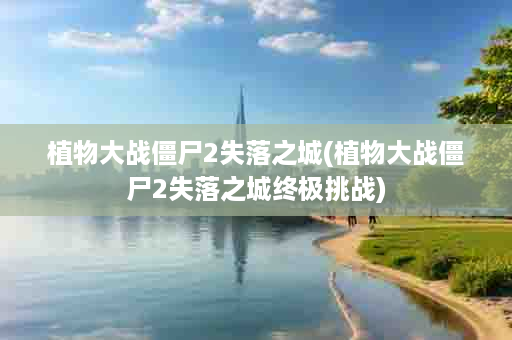 植物大战僵尸2失落之城(植物大战僵尸2失落之城终极挑战)