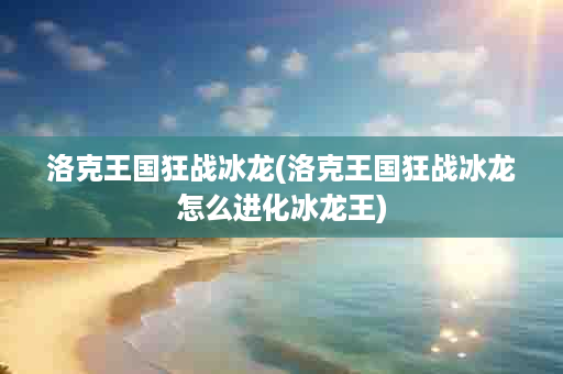 洛克王国狂战冰龙(洛克王国狂战冰龙怎么进化冰龙王)