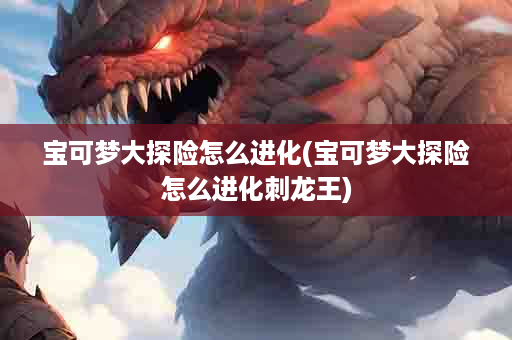 宝可梦大探险怎么进化(宝可梦大探险怎么进化刺龙王)