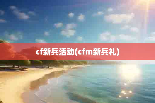 cf新兵活动(cfm新兵礼)