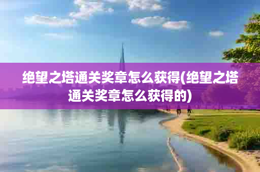 绝望之塔通关奖章怎么获得(绝望之塔通关奖章怎么获得的)