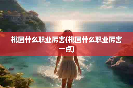 桃园什么职业厉害(桃园什么职业厉害一点)