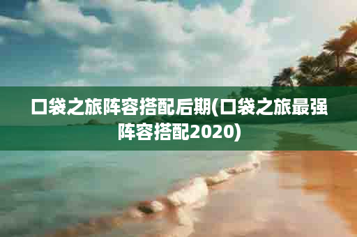 口袋之旅阵容搭配后期(口袋之旅最强阵容搭配2020)