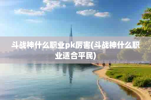 斗战神什么职业pk厉害(斗战神什么职业适合平民)