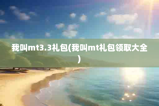 我叫mt3.3礼包(我叫mt礼包领取大全)