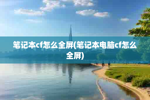 笔记本cf怎么全屏(笔记本电脑cf怎么全屏)