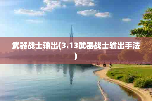 武器战士输出(3.13武器战士输出手法)