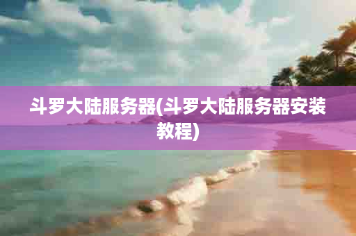 斗罗大陆服务器(斗罗大陆服务器安装教程)
