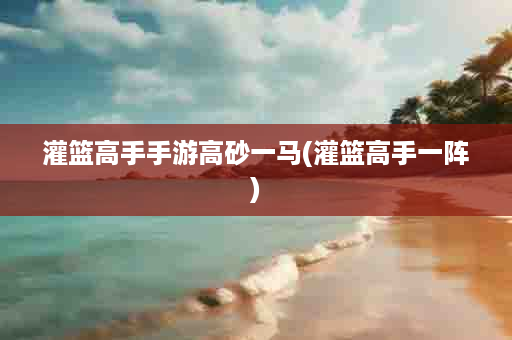 灌篮高手手游高砂一马(灌篮高手一阵)