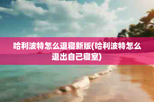 哈利波特怎么退寝新版(哈利波特怎么退出自己寝室)