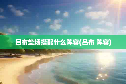 吕布盐场搭配什么阵容(吕布 阵容)