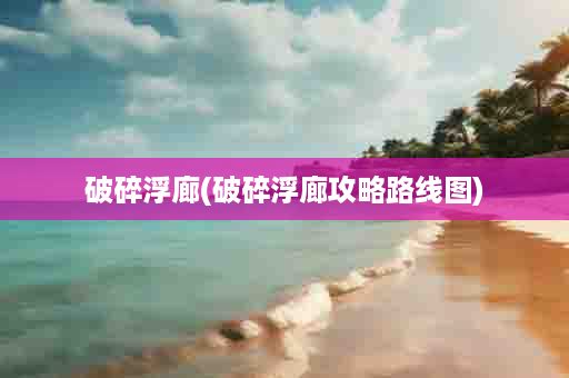 破碎浮廊(破碎浮廊攻略路线图)