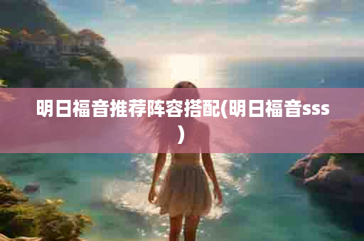 明日福音推荐阵容搭配(明日福音sss)