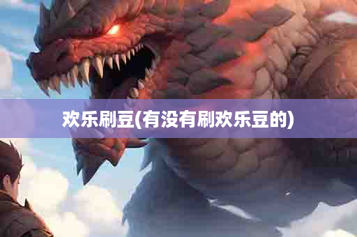 欢乐刷豆(有没有刷欢乐豆的)