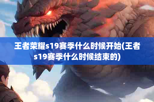 王者荣耀s19赛季什么时候开始(王者s19赛季什么时候结束的)