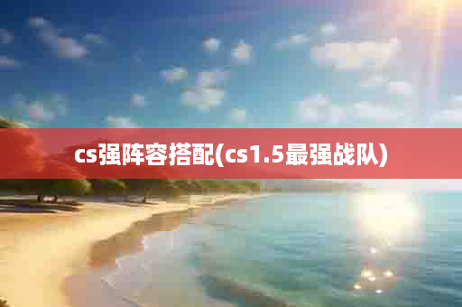cs强阵容搭配(cs1.5最强战队)