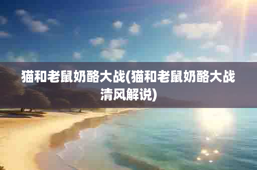 猫和老鼠奶酪大战(猫和老鼠奶酪大战清风解说)
