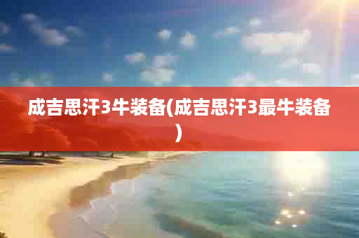 成吉思汗3牛装备(成吉思汗3最牛装备)