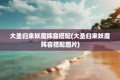 大圣归来妖魔阵容搭配(大圣归来妖魔阵容搭配图片)
