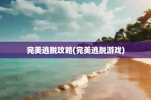完美逃脱攻略(完美逃脱游戏)