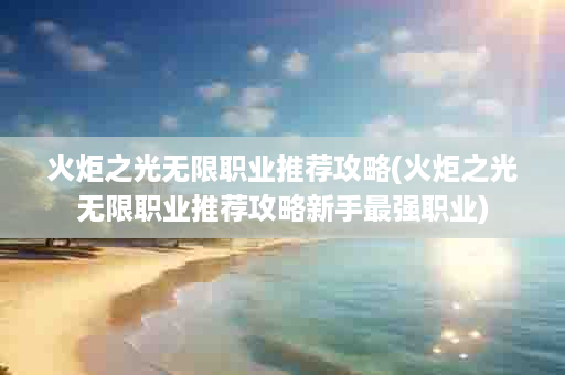 火炬之光无限职业推荐攻略(火炬之光无限职业推荐攻略新手最强职业)
