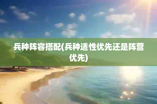 兵种阵容搭配(兵种适性优先还是阵营优先)