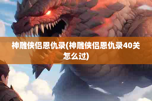 神雕侠侣恩仇录(神雕侠侣恩仇录40关怎么过)