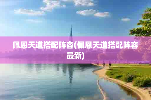 佩恩天道搭配阵容(佩恩天道搭配阵容最新)