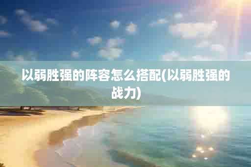 以弱胜强的阵容怎么搭配(以弱胜强的战力)