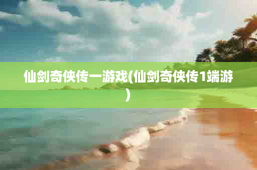 仙剑奇侠传一游戏(仙剑奇侠传1端游)
