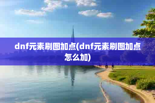 dnf元素刷图加点(dnf元素刷图加点怎么加)